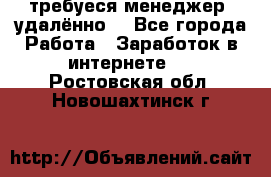 требуеся менеджер (удалённо) - Все города Работа » Заработок в интернете   . Ростовская обл.,Новошахтинск г.